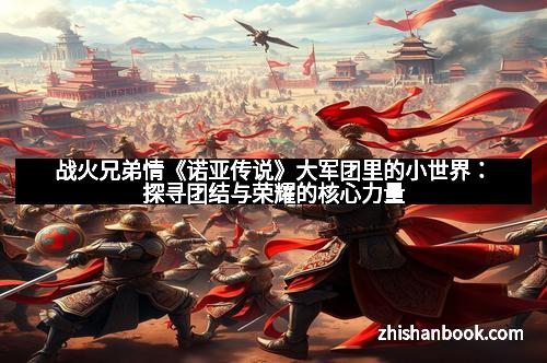 战火兄弟情《诺亚传说》大军团里的小世界：探寻团结与荣耀的核心力量